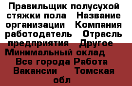 Правильщик полусухой стяжки пола › Название организации ­ Компания-работодатель › Отрасль предприятия ­ Другое › Минимальный оклад ­ 1 - Все города Работа » Вакансии   . Томская обл.